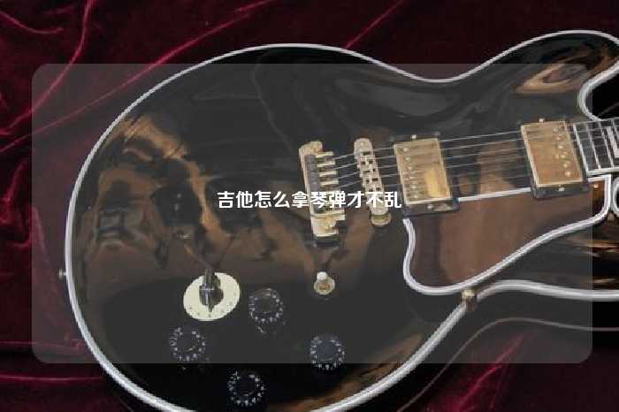 吉他怎么拿琴弹才不乱